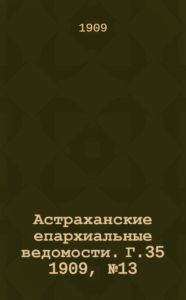 Астраханские епархиальные ведомости. Г.35 1909, №13(1 июля)- №24(16 дек.)