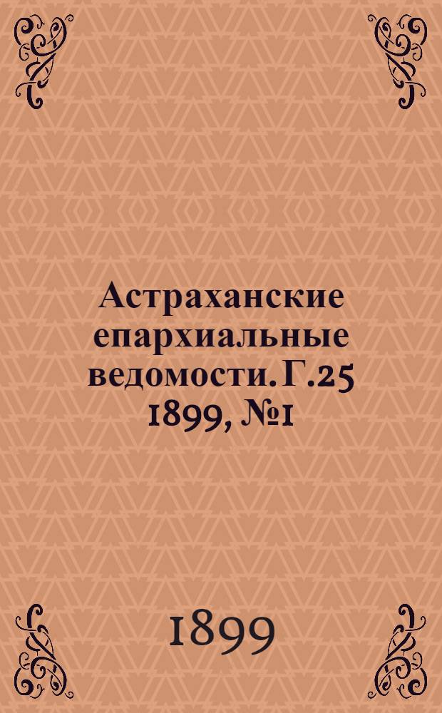 Астраханские епархиальные ведомости. Г.25 1899, №1(1 янв.)-№24(16 дек.) и Указатель неоф. ч.