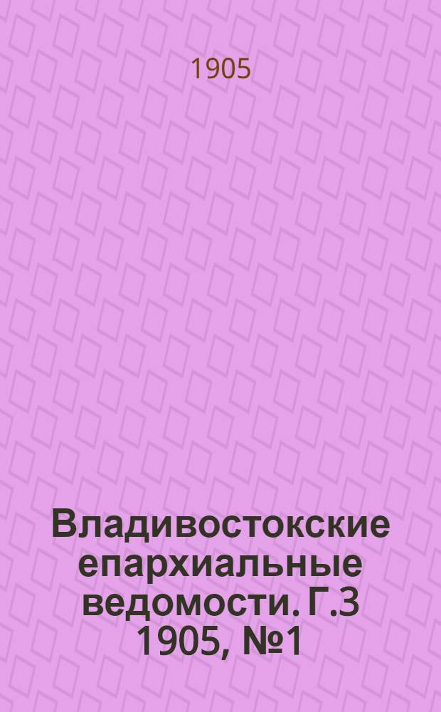 Владивостокские епархиальные ведомости. Г.3 1905, №1(1 янв.)-№24(15 дек.)