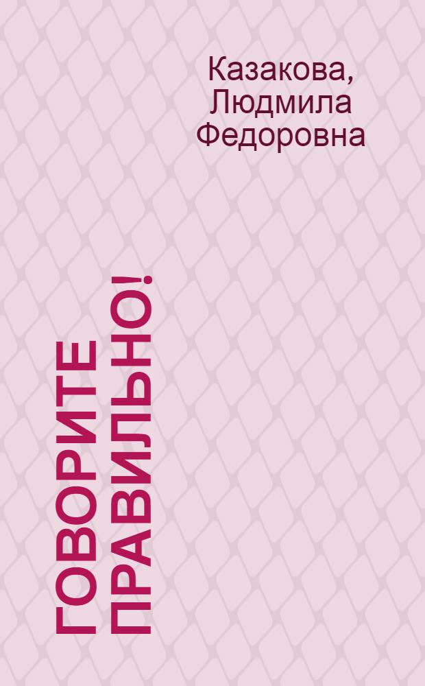 Говорите правильно! : Словарь-справ. на каждый день : Правильное употребление слов, ударение, произношение
