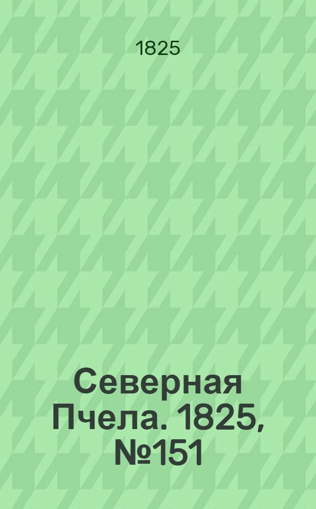 Северная Пчела. 1825, №151 (17 дек.) : 1825, №151 (17 дек.)