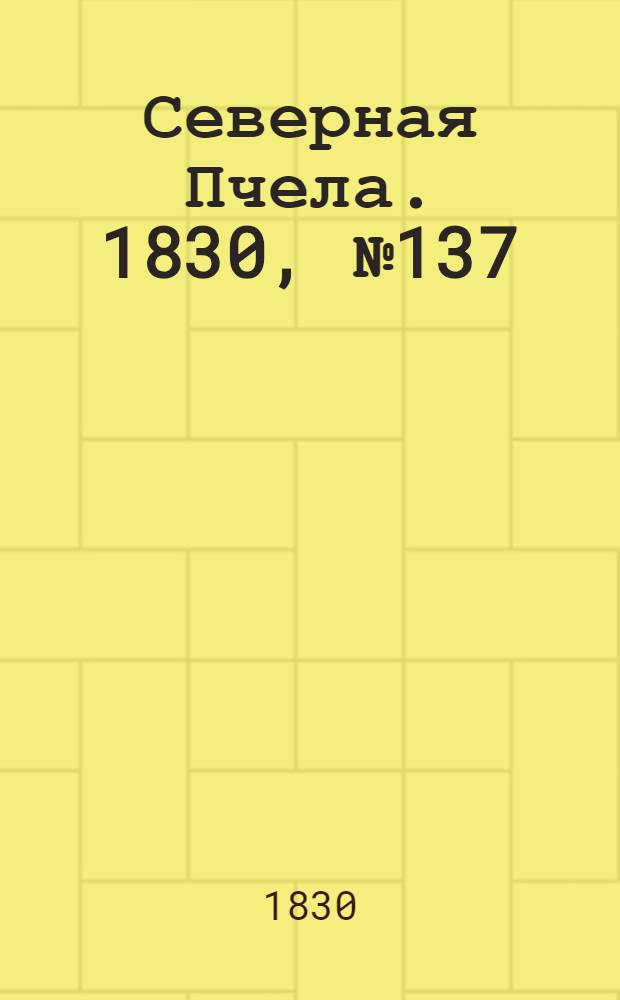 Северная Пчела. 1830, №137 (15 нояб.) : 1830, №137 (15 нояб.)