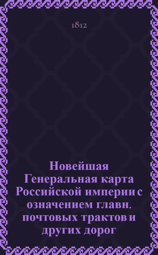Новейшая Генеральная карта Российской империи с означением главн. почтовых трактов и других дорог. Разделенная по последнему положению России на 50 губерний и 6 областей. С показанием новоприобретенных мест Шведской Финляндии, Белостокской области и части Древней Галиции. Сочинена и гравирована 1812 года