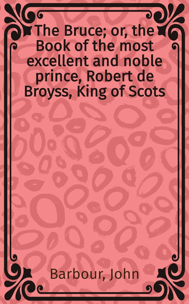 The Bruce; or, the Book of the most excellent and noble prince, Robert de Broyss, King of Scots : Part 1-4