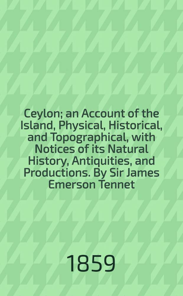 Ceylon; an Account of the Island, Physical, Historical, and Topographical, with Notices of its Natural History, Antiquities, and Productions. By Sir James Emerson Tennet. Illustrated by maps, plans and drawings. Third edition, thoroughly revised