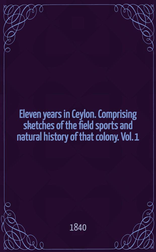 Eleven years in Ceylon. Comprising sketches of the field sports and natural history of that colony. Vol. 1 : Vol. 1