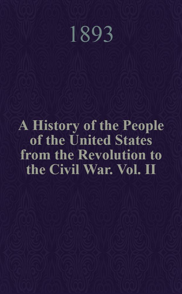 A History of the People of the United States from the Revolution to the Civil War. Vol. II : Vol. II