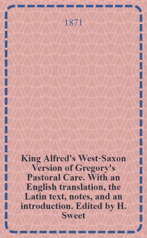 King Alfred's West-Saxon Version of Gregory's Pastoral Care. With an English translation, the Latin text, notes, and an introduction. Edited by H. Sweet : Vol. 1-2