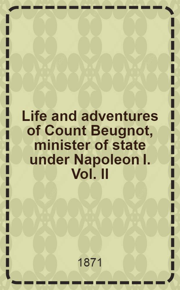 Life and adventures of Count Beugnot, minister of state under Napoleon I. Vol. II : Vol. II