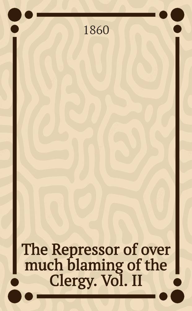 The Repressor of over much blaming of the Clergy. Vol. II