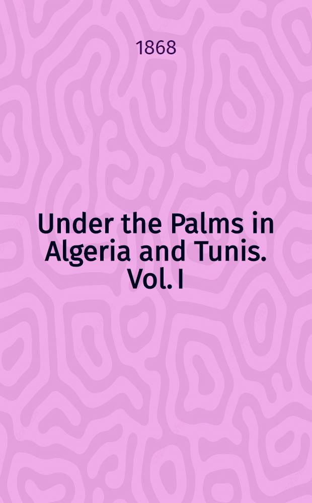 Under the Palms in Algeria and Tunis. Vol. I : Vol. I