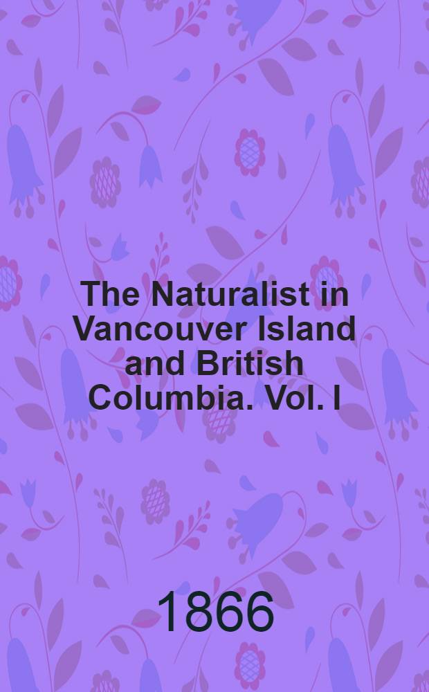 The Naturalist in Vancouver Island and British Columbia. Vol. I : Vol. I