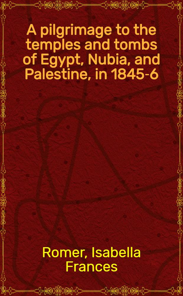 A pilgrimage to the temples and tombs of Egypt, Nubia, and Palestine, in 1845-6 : In two vol