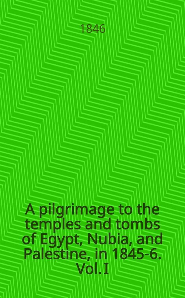 A pilgrimage to the temples and tombs of Egypt, Nubia, and Palestine, in 1845-6. Vol. I : Vol. I