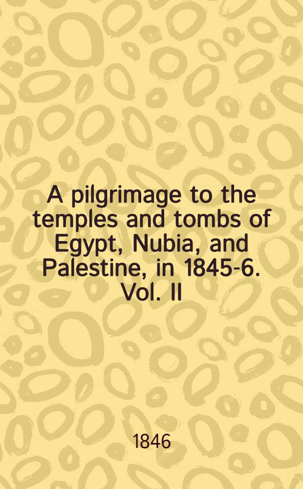 A pilgrimage to the temples and tombs of Egypt, Nubia, and Palestine, in 1845-6. Vol. II : Vol. II