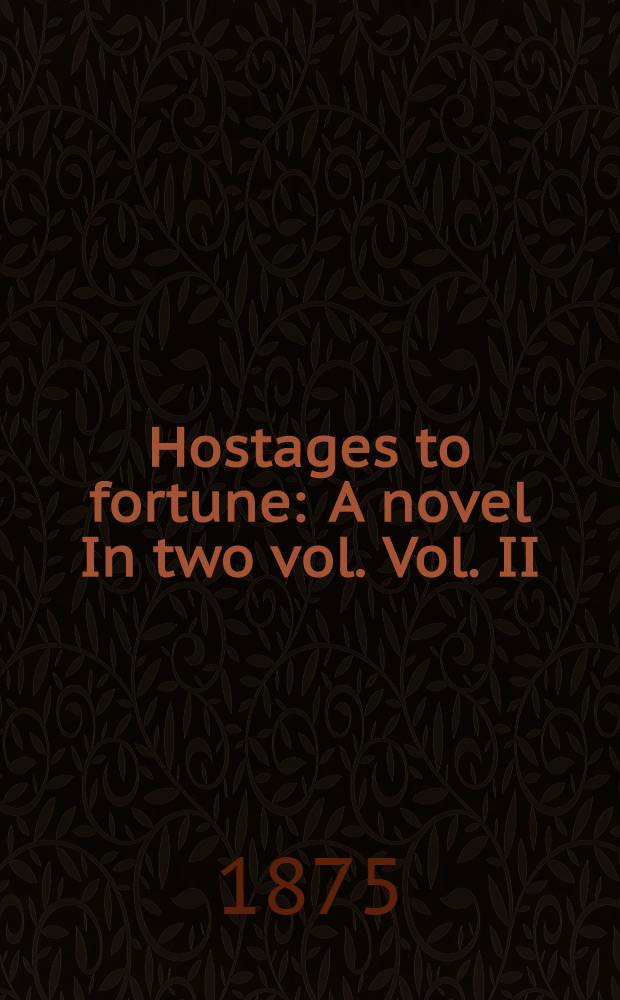 Hostages to fortune : A novel In two vol. Vol. II : Vol. II