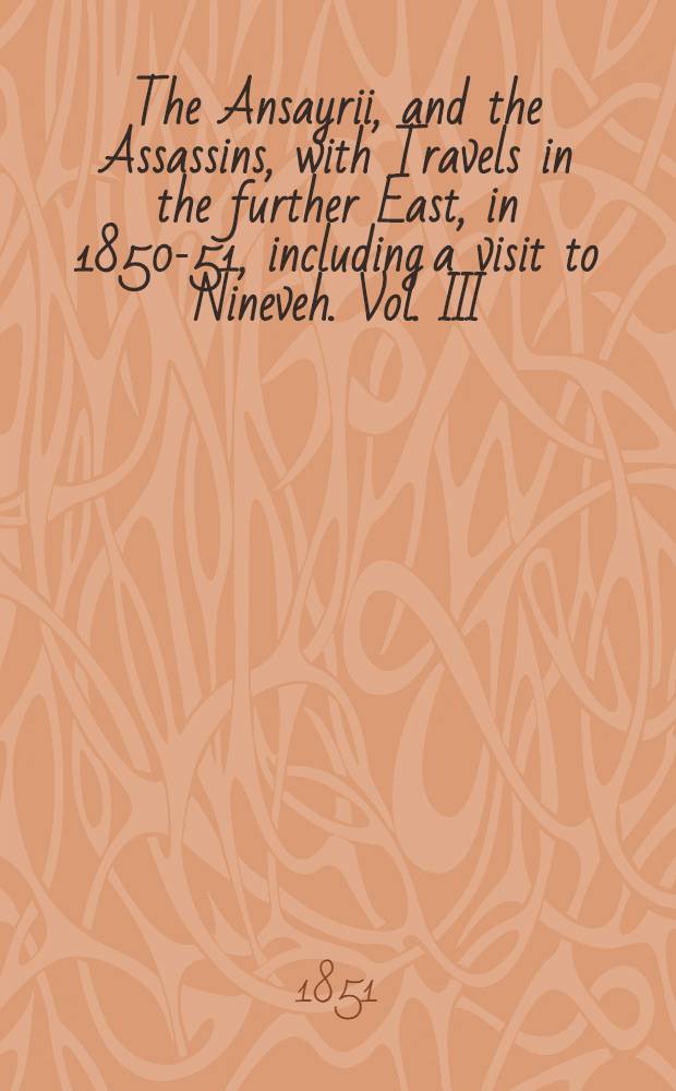 The Ansayrii, and the Assassins, with Travels in the further East, in 1850-51, including a visit to Nineveh. Vol. III : Vol. III
