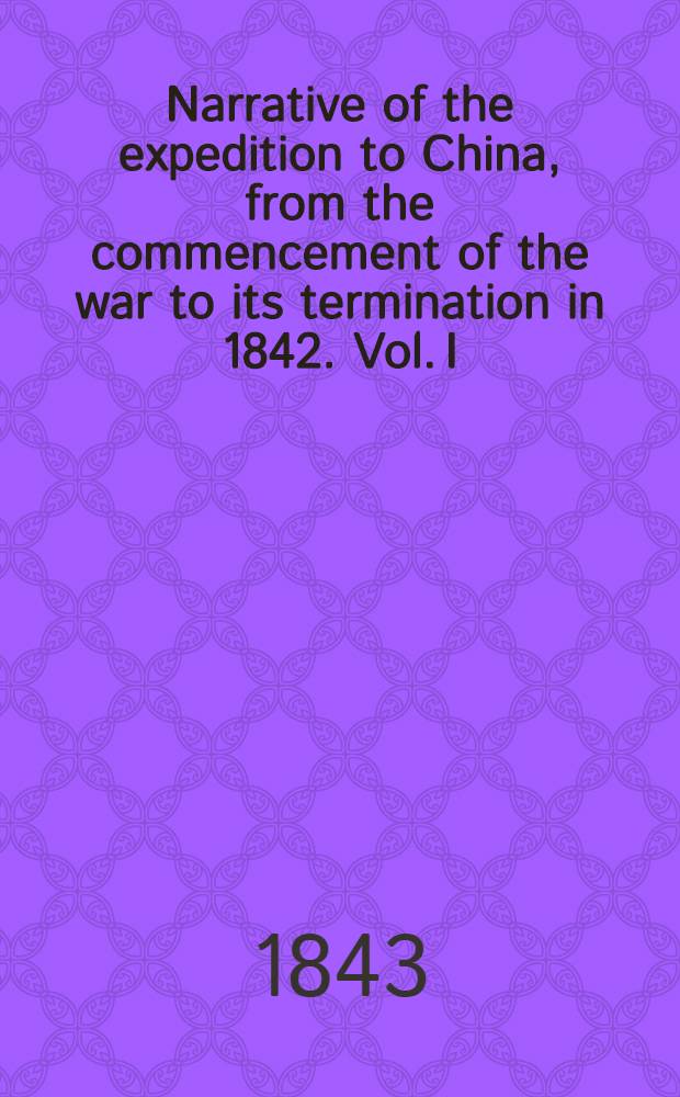 Narrative of the expedition to China, from the commencement of the war to its termination in 1842. Vol. I : Vol. I