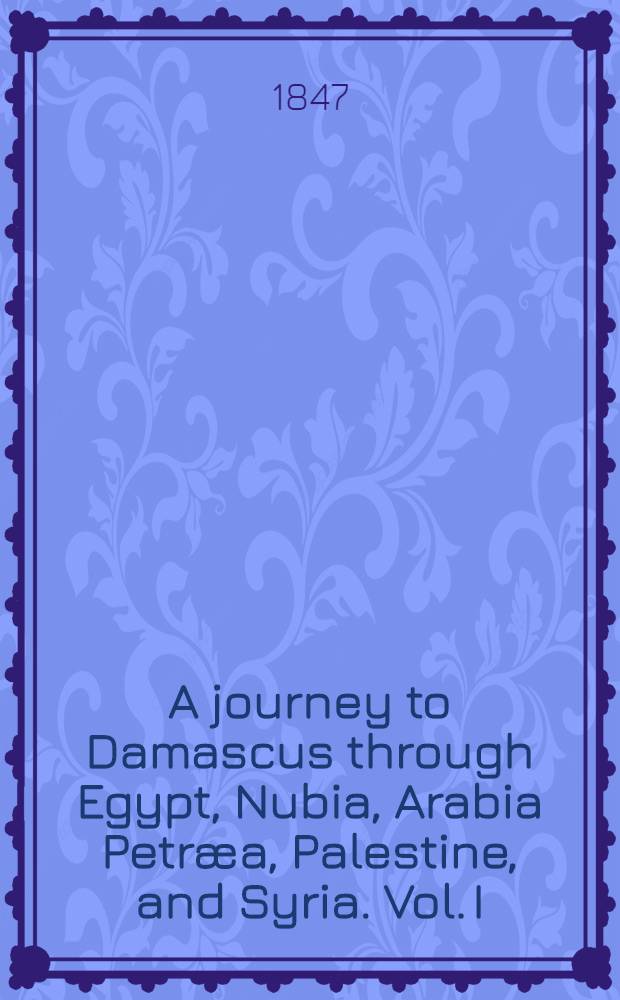 A journey to Damascus through Egypt, Nubia, Arabia Petræa, Palestine, and Syria. Vol. I : Vol. I