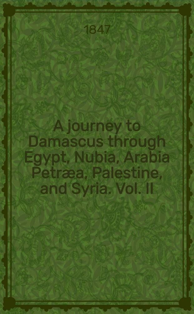 A journey to Damascus through Egypt, Nubia, Arabia Petræa, Palestine, and Syria. Vol. II : Vol. II
