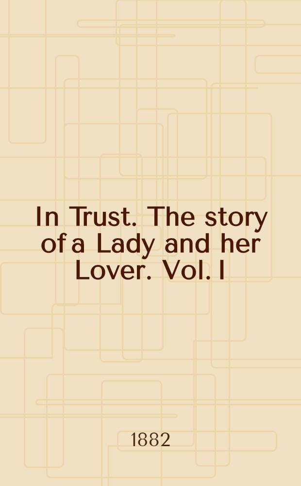 In Trust. The story of a Lady and her Lover. Vol. I : Vol. I