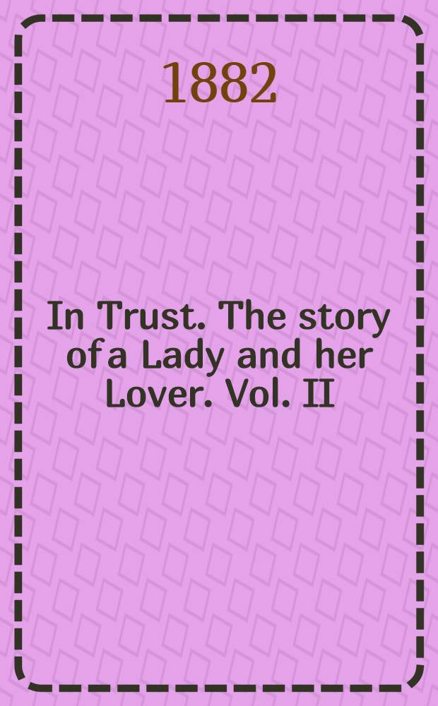 In Trust. The story of a Lady and her Lover. Vol. II : Vol. II