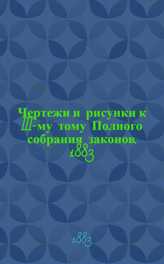 Чертежи и рисунки к III-му тому Полного собрания законов. 1883