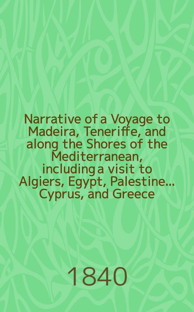 Narrative of a Voyage to Madeira, Teneriffe, and along the Shores of the Mediterranean, including a visit to Algiers, Egypt, Palestine ... Cyprus, and Greece. With observations on the present state and prospects of Egypt and Palestine, and on the climate, natural history, antiquities, etc. of the countries visited. Vol. II : Vol. II
