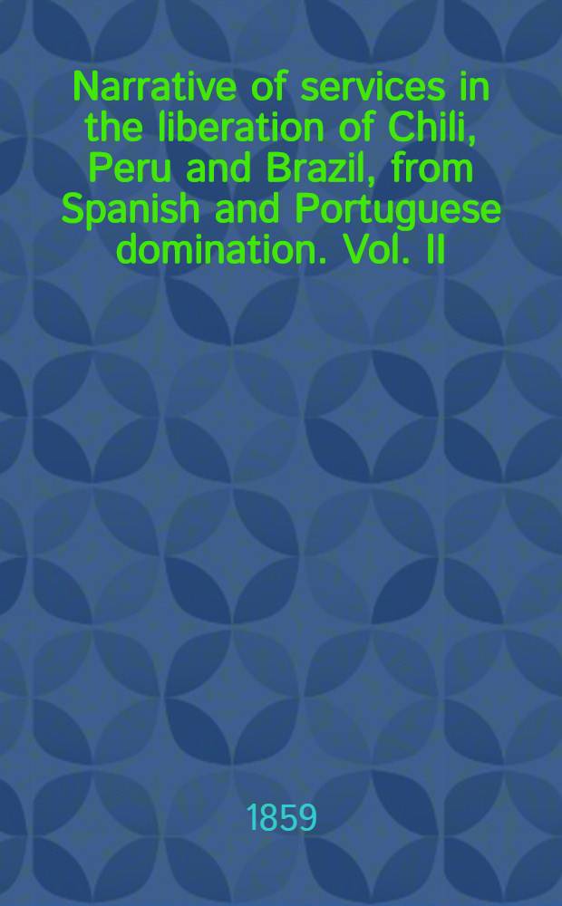 Narrative of services in the liberation of Chili, Peru and Brazil, from Spanish and Portuguese domination. Vol. II : Vol. II