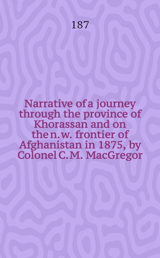 Narrative of a journey through the province of Khorassan and on the n. w. frontier of Afghanistan in 1875, by Colonel C. M. MacGregor : In two vol
