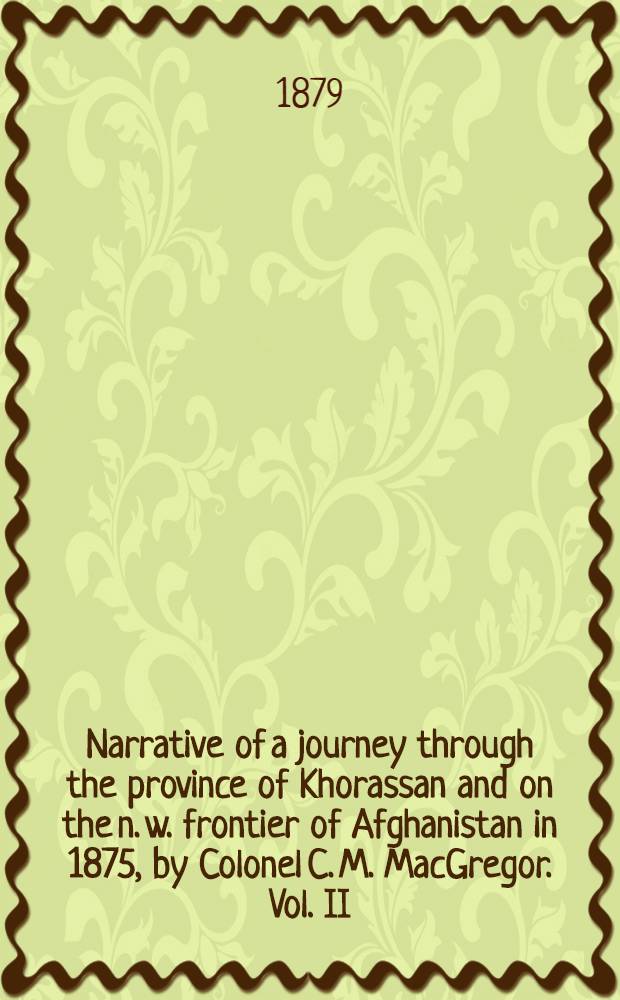 Narrative of a journey through the province of Khorassan and on the n. w. frontier of Afghanistan in 1875, by Colonel C. M. MacGregor. Vol. II : Vol. II
