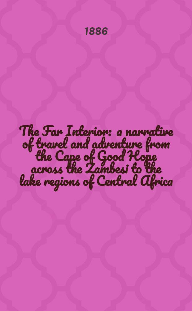 The Far Interior : a narrative of travel and adventure from the Cape of Good Hope across the Zambesi to the lake regions of Central Africa : In two vol