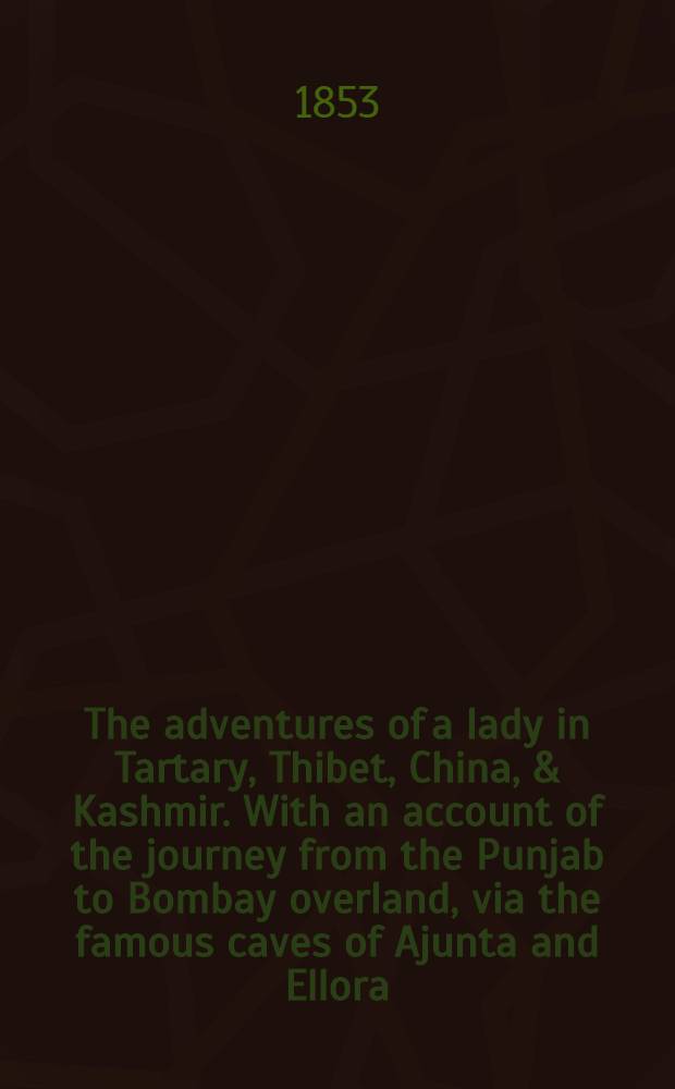 The adventures of a lady in Tartary, Thibet, China, & Kashmir. With an account of the journey from the Punjab to Bombay overland, via the famous caves of Ajunta and Ellora : In three vol