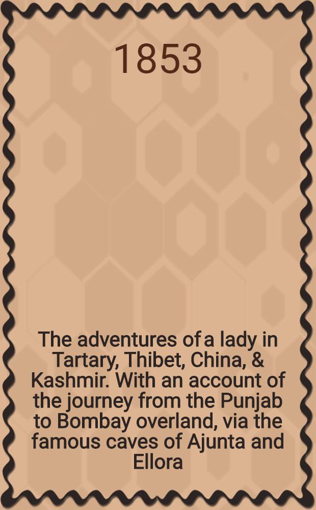 The adventures of a lady in Tartary, Thibet, China, & Kashmir. With an account of the journey from the Punjab to Bombay overland, via the famous caves of Ajunta and Ellora. Vol. I : Vol. I