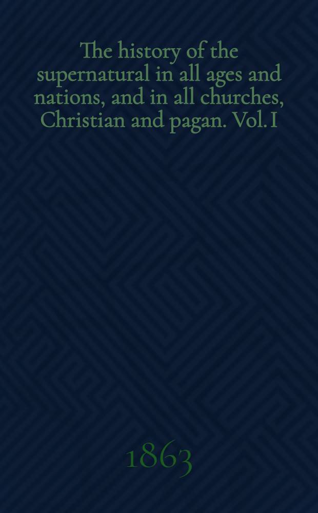 The history of the supernatural in all ages and nations, and in all churches, Christian and pagan. Vol. I : Vol. I