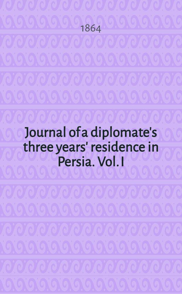 Journal of a diplomate's three years' residence in Persia. Vol. I : Vol. I
