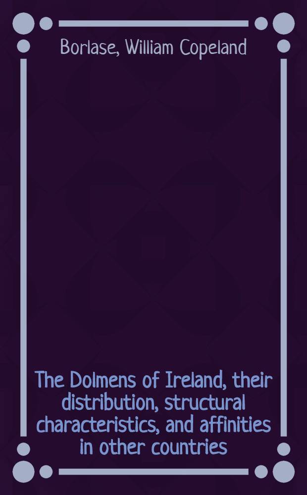 The Dolmens of Ireland, their distribution, structural characteristics, and affinities in other countries; together with the folk-lore attaching to them; supplemented by considerations on the anthropology, ethnology and traditions of the Irish people : In three vol