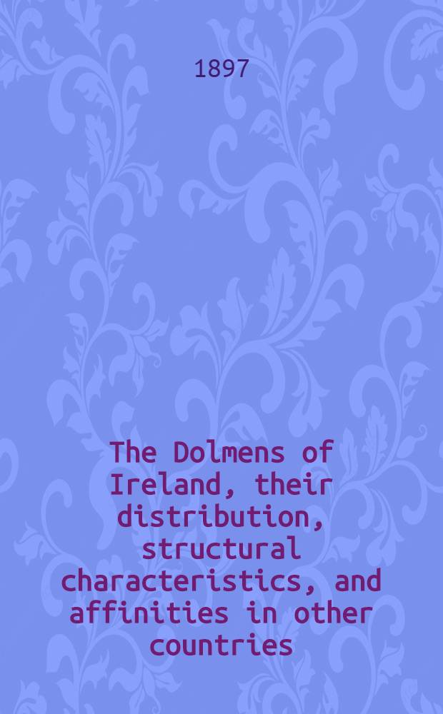 The Dolmens of Ireland, their distribution, structural characteristics, and affinities in other countries; together with the folk-lore attaching to them; supplemented by considerations on the anthropology, ethnology and traditions of the Irish people. Vol. II : Vol. II