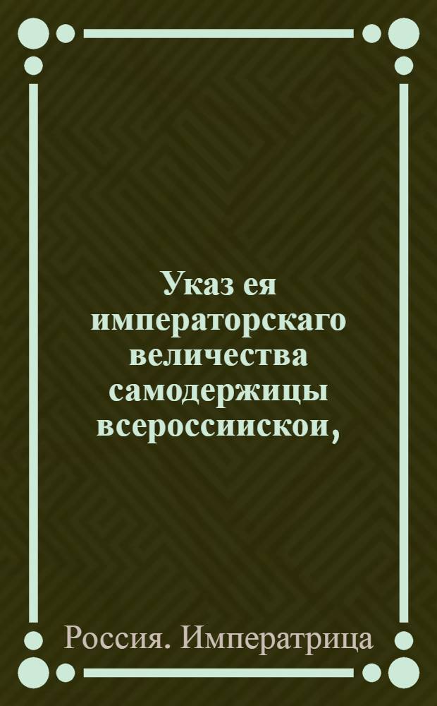 Указ ея императорскаго величества самодержицы всероссиискои, : О неподаче никаких просьб и жалоб на высочайшее имя, минуя надлежащие судебные места : Из Правительствующаго Сената, объявляется во всенародное известие