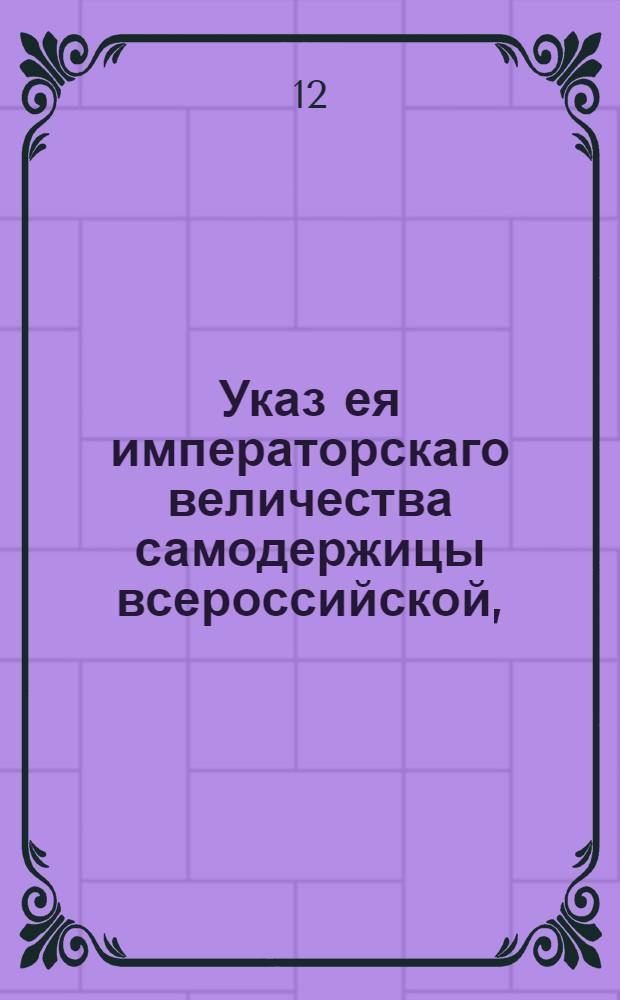 Указ ея императорскаго величества самодержицы всероссийской, : О неподаче никаких просьб и жалоб на высочайшее имя, минуя надлежащие судебные места : Из Правительствующаго Сената, объявляется во всенародное известие