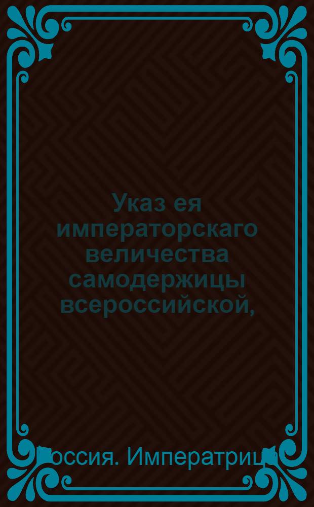 Указ ея императорскаго величества самодержицы всероссийской, : О принятии в казенное ведомство всех портовых таможенных сборов и об определении к оным смотрителя : Из Правительствующаго Сената, объявляется во всенародное известие