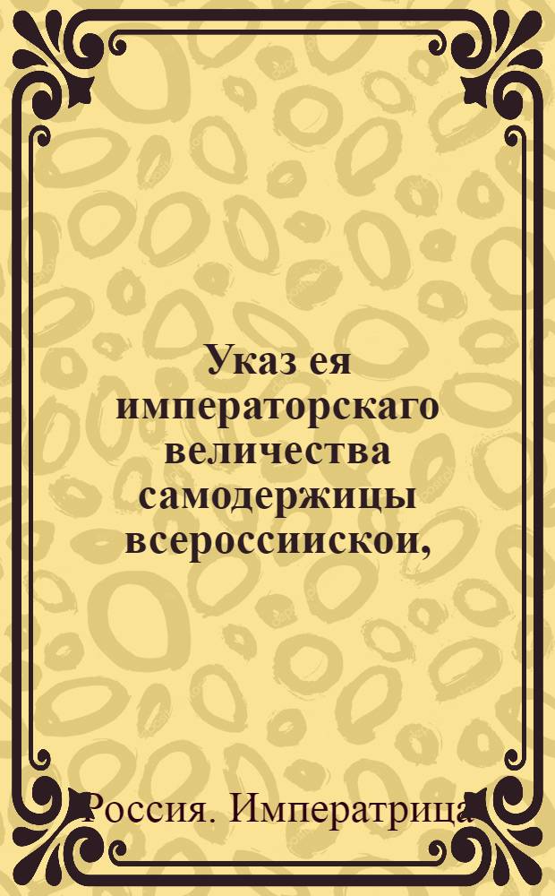 Указ ея императорскаго величества самодержицы всероссиискои, : О рассылке указа о соединении Главной межевой канцелярии с Московскою межевою канцеляриею : Из Правительствующаго Сената