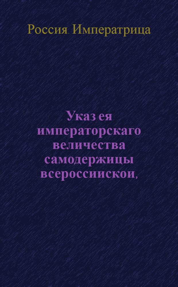 Указ ея императорскаго величества самодержицы всероссиискои, : О печатании крепостей, выписей, сделок и с дел копий, кто пожелает, на пергаменте с освидетельствованием тех судебных мест, откуда они просителям следуют и со взятьем указных пошлин : Из Правительствующаго Сената, объявляется во всенародное известие