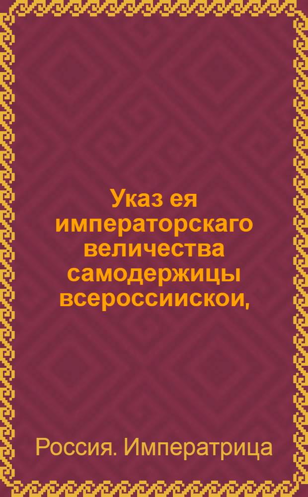 Указ ея императорскаго величества самодержицы всероссиискои, : О рассылке ведения из Правительствующего Сената о передаче казенной шпалерной мануфактуры в Санкт-Петербурге в главное надзиарние и попечение Н.И.Панину и о пожаловании бывшему президенту Мануфактур коллегии А.Дебресану чина действительного статского советника : Правительствующаго Сената из Канторы