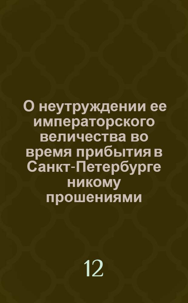 [О неутруждении ее императорского величества во время прибытия в Санкт-Петербурге никому прошениями, и о подаче оных, кому предписано]