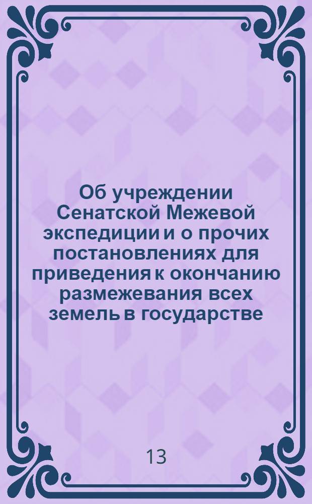 [Об учреждении Сенатской Межевой экспедиции и о прочих постановлениях для приведения к окончанию размежевания всех земель в государстве] : Указ Екатерины II от 8 окт. 1765 г.