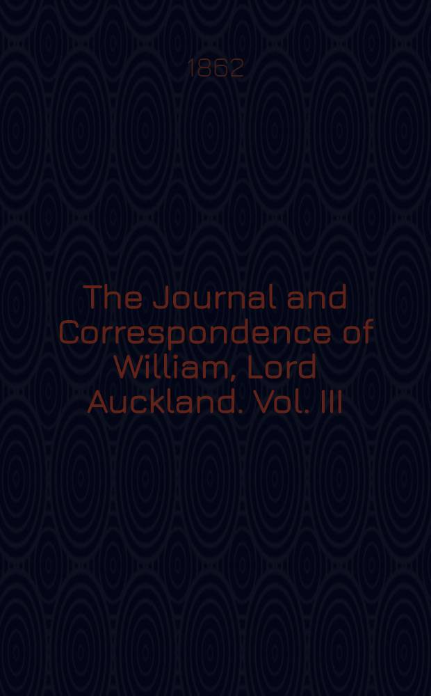 The Journal and Correspondence of William, Lord Auckland. Vol. III : Vol. III