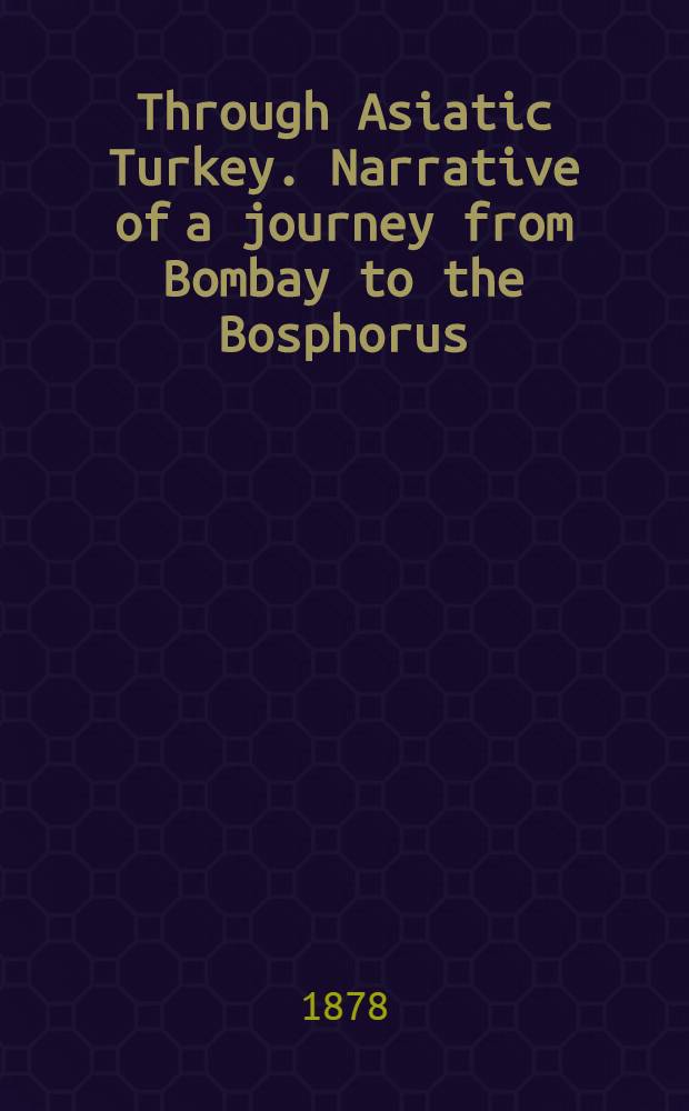 Through Asiatic Turkey. Narrative of a journey from Bombay to the Bosphorus : In two vol