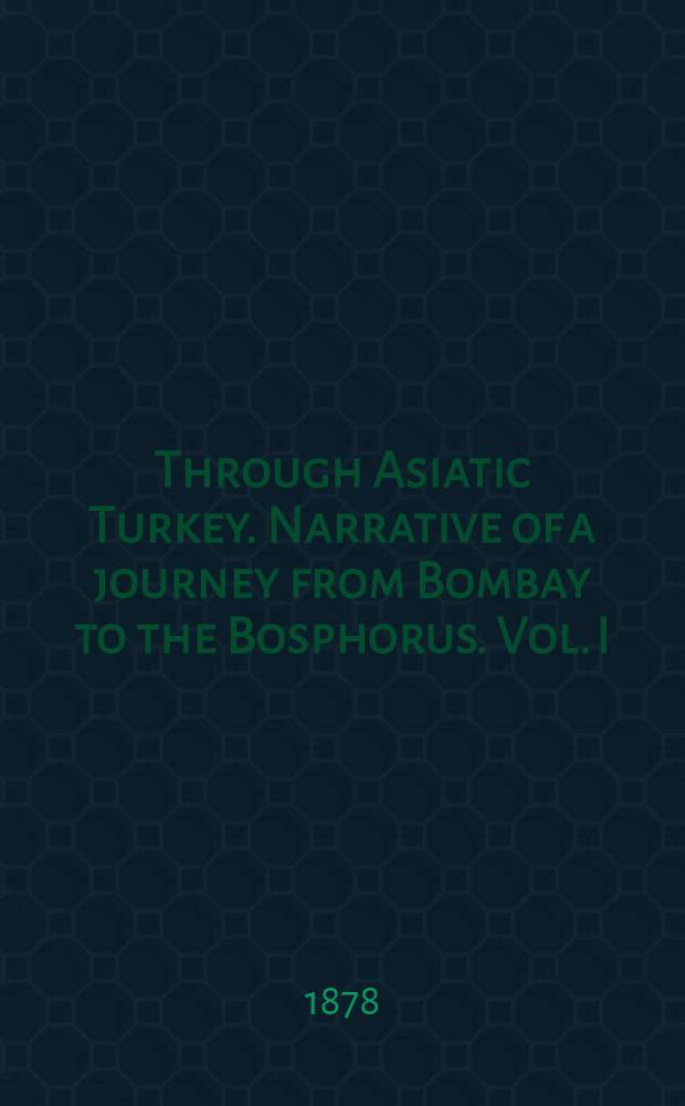 Through Asiatic Turkey. Narrative of a journey from Bombay to the Bosphorus. Vol. I : Vol. I