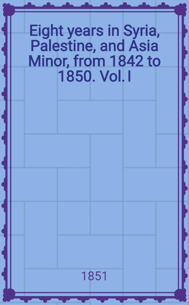 Eight years in Syria, Palestine, and Asia Minor, from 1842 to 1850. Vol. I : Vol. I